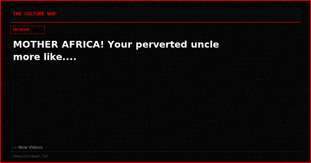 MOTHER AFRICA! Your perverted uncle more like....