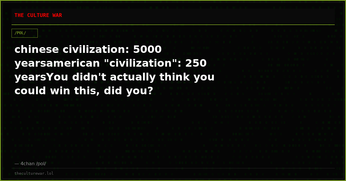 chinese civilization: 5000 yearsamerican "civilization": 250 yearsYou didn't actually think you could win this, did you?