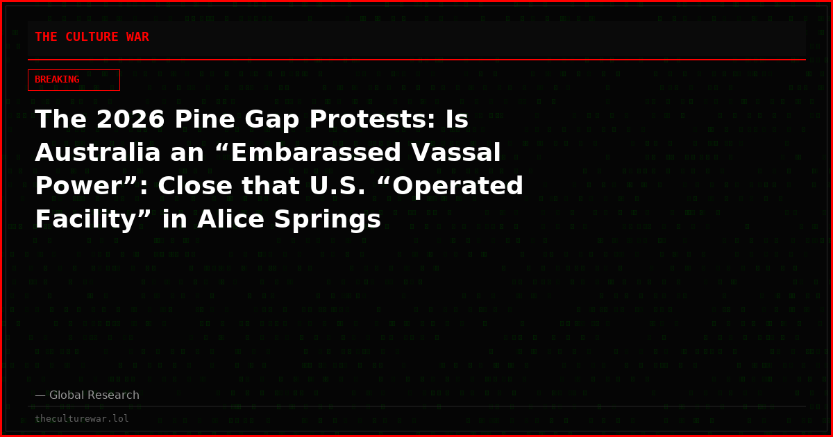 The 2026 Pine Gap Protests: Is Australia an “Embarassed Vassal Power”: Close that U.S. “Operated Facility” in Alice Springs