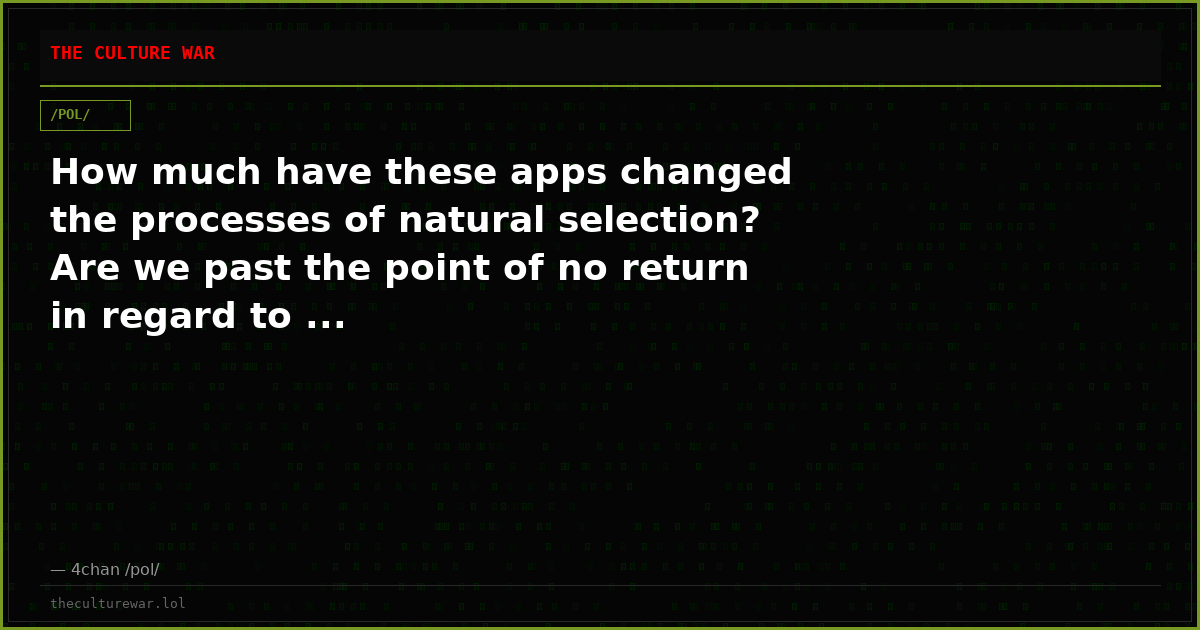How much have these apps changed the processes of natural selection? Are we past the point of no return in regard to ...
