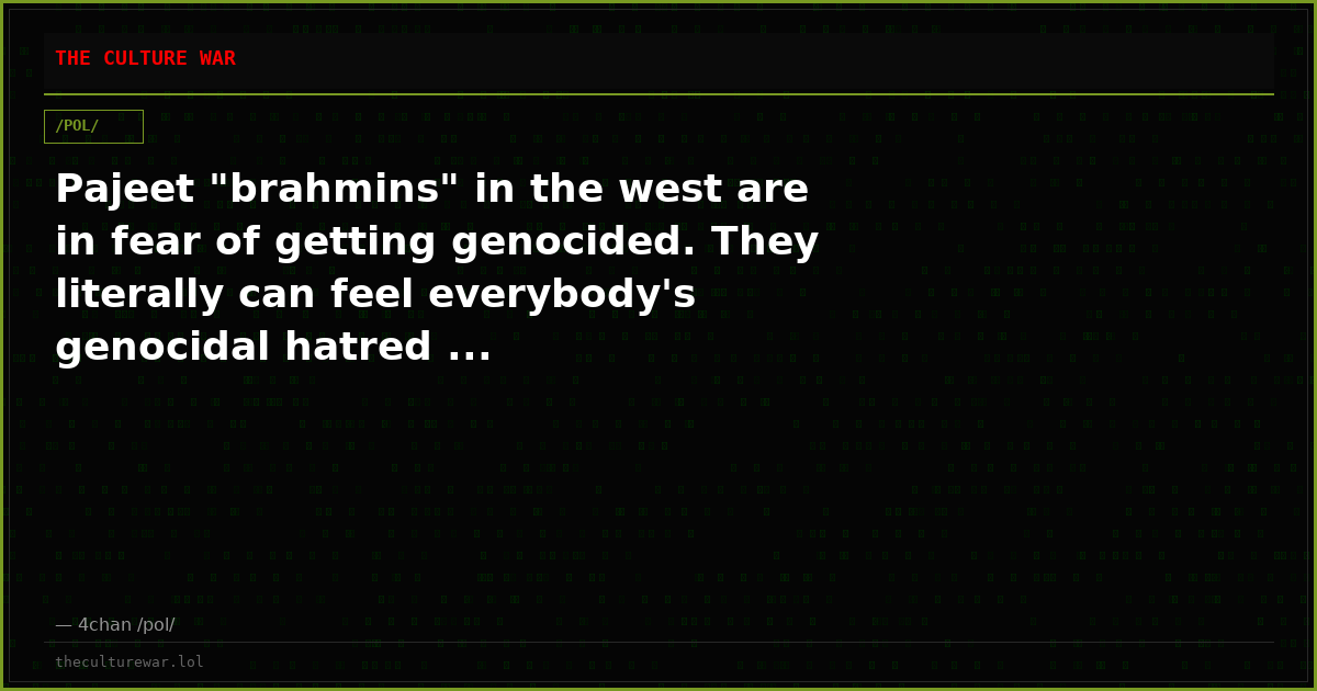 Pajeet "brahmins" in the west are in fear of getting genocided. They literally can feel everybody's genocidal hatred ...