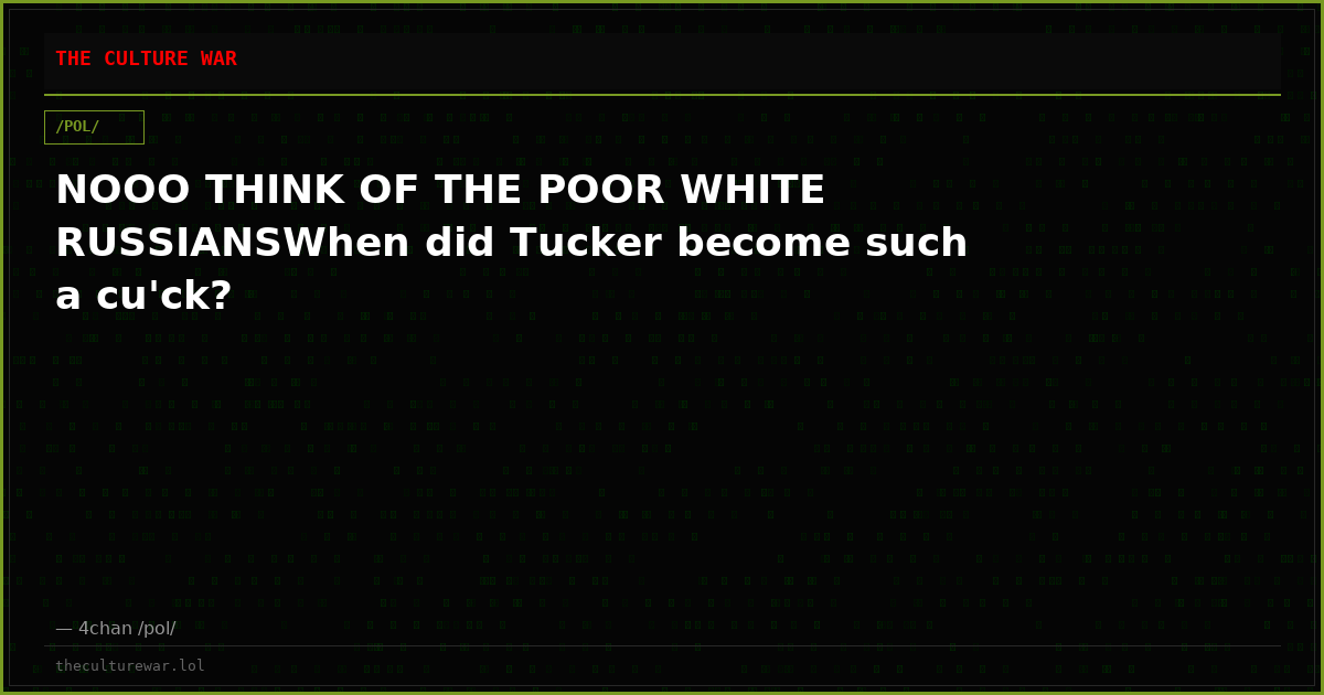 NOOO THINK OF THE POOR WHITE RUSSIANSWhen did Tucker become such a cu'ck?