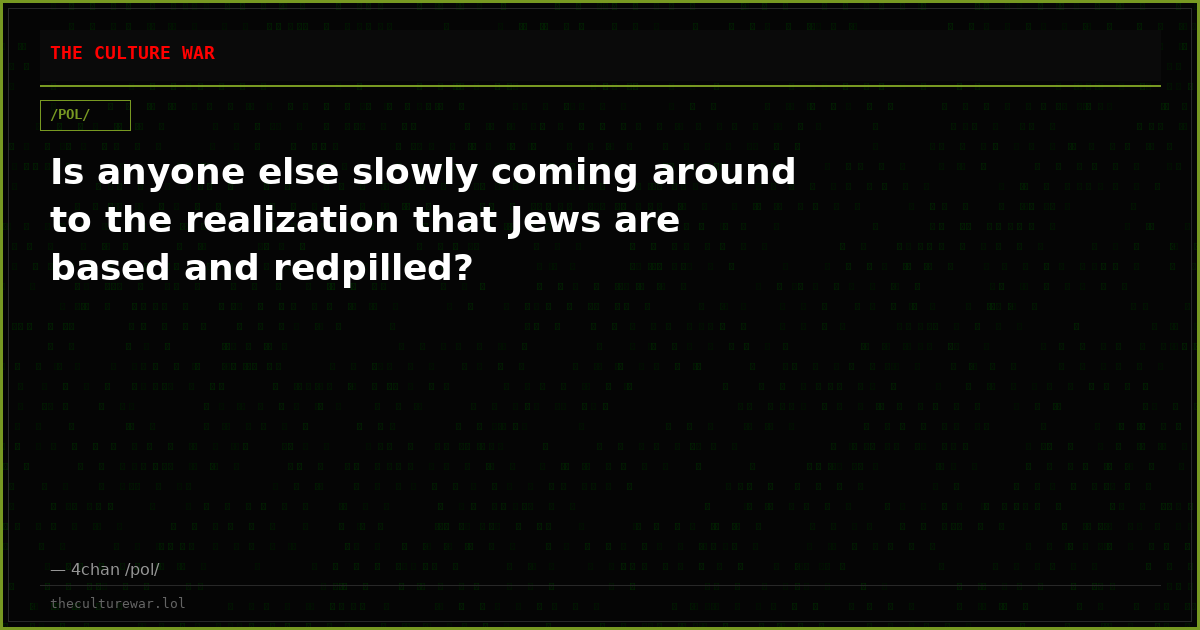 Is anyone else slowly coming around to the realization that Jews are based and redpilled?