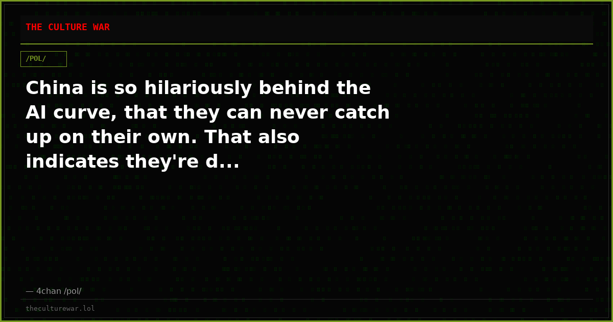 China is so hilariously behind the AI curve, that they can never catch up on their own. That also indicates they're d...