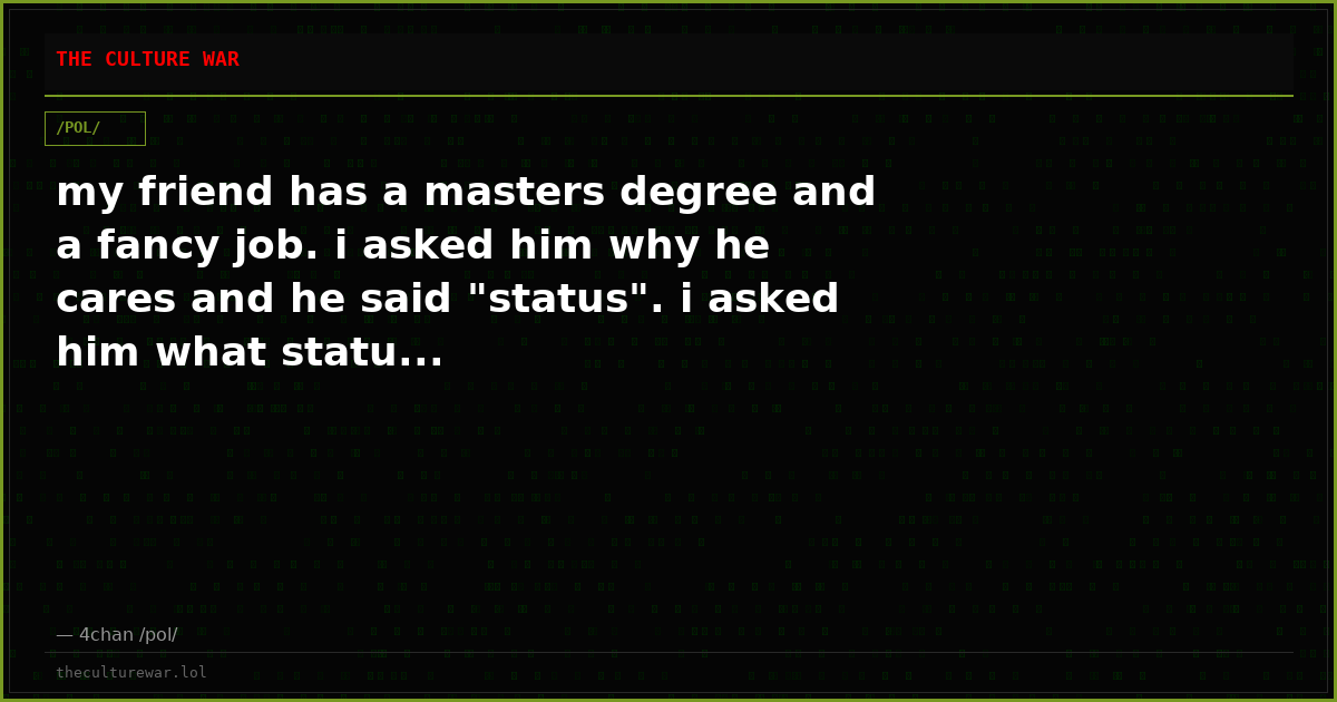 my friend has a masters degree and a fancy job. i asked him why he cares and he said "status". i asked him what statu...