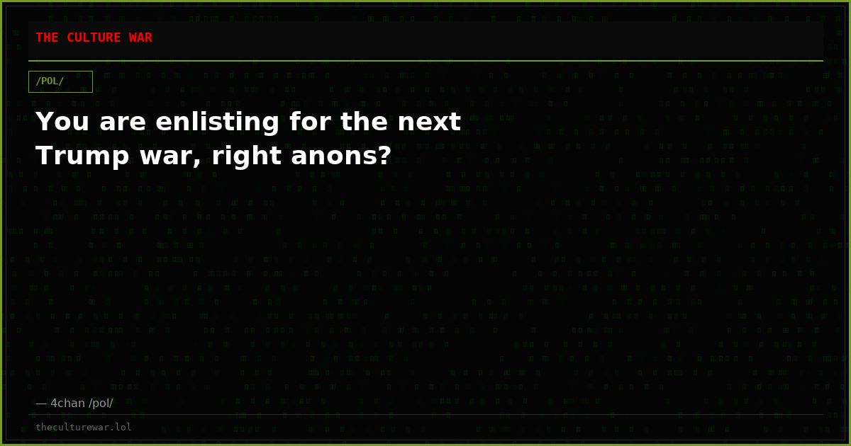 You are enlisting for the next Trump war, right anons?