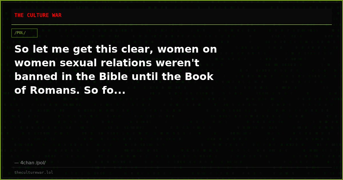So let me get this clear, women on women sexual relations weren't banned in the Bible until the Book of Romans. So fo...