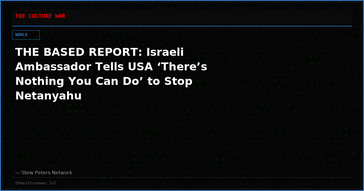 THE BASED REPORT: Israeli Ambassador Tells USA ‘There’s Nothing You Can Do’ to Stop Netanyahu