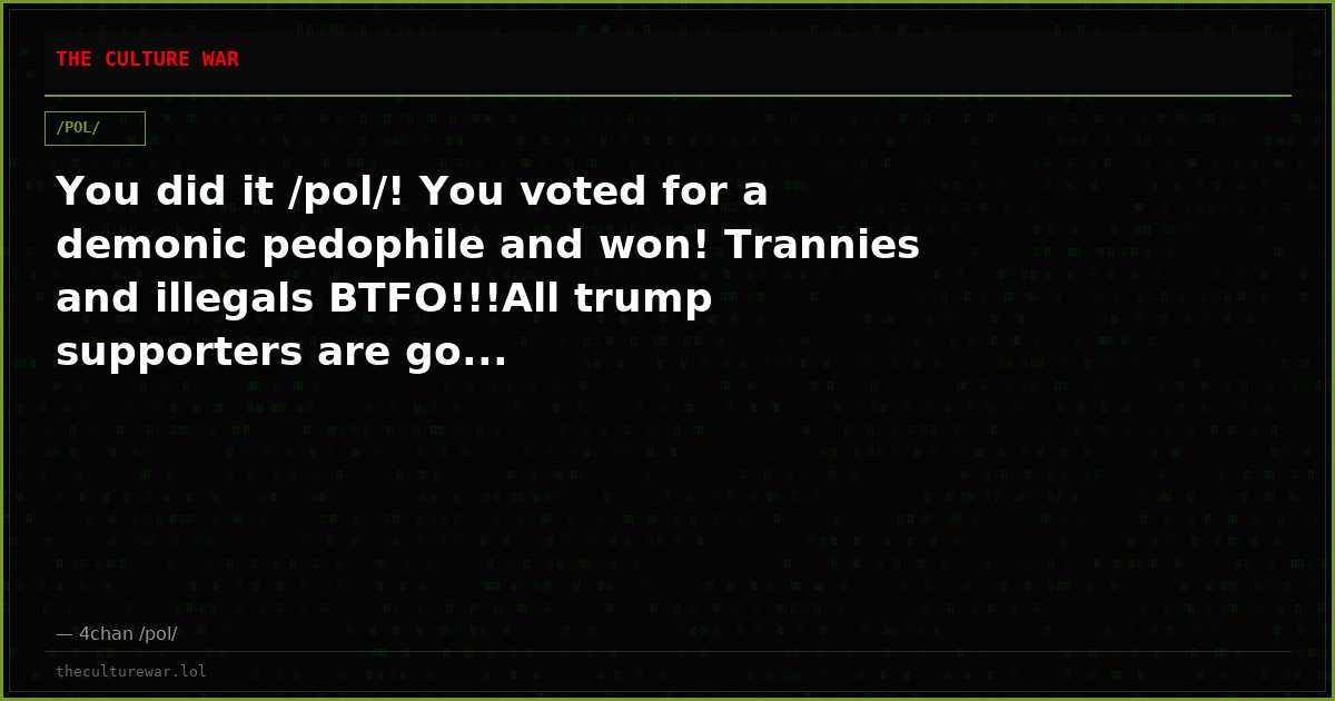 You did it /pol/! You voted for a demonic pedophile and won! Trannies and illegals BTFO!!!All trump supporters are go...
