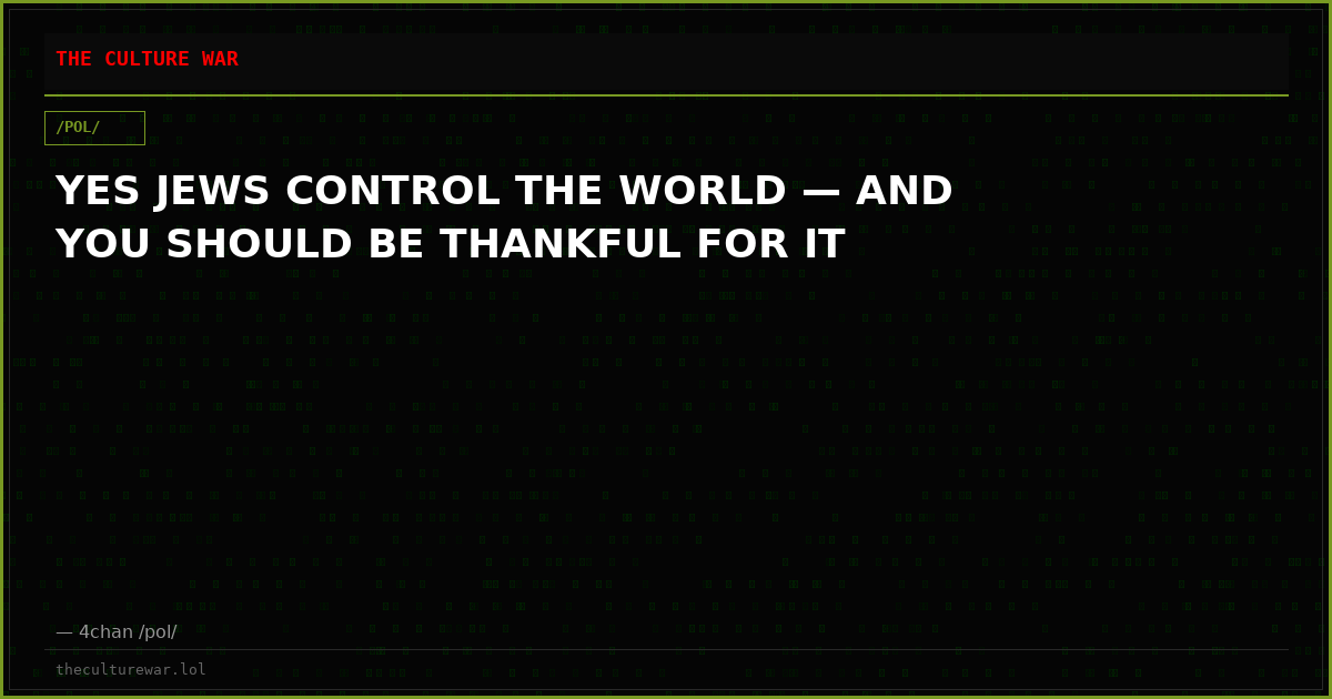 YES JEWS CONTROL THE WORLD — AND YOU SHOULD BE THANKFUL FOR IT