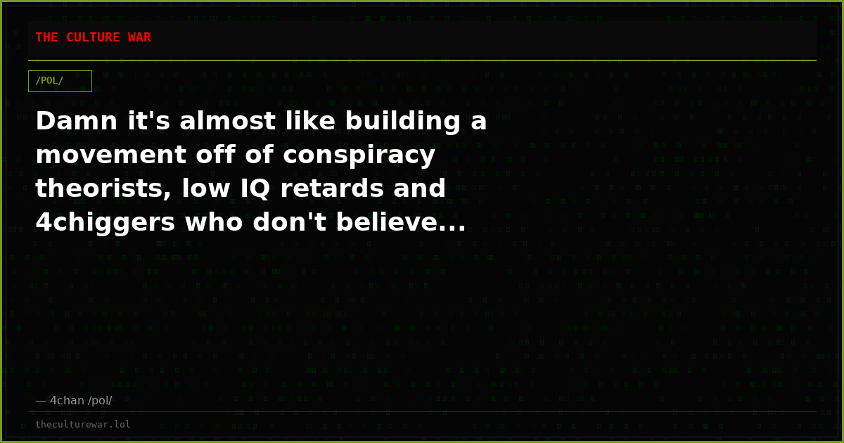 Damn it's almost like building a movement off of conspiracy theorists, low IQ retards and 4chiggers who don't believe...