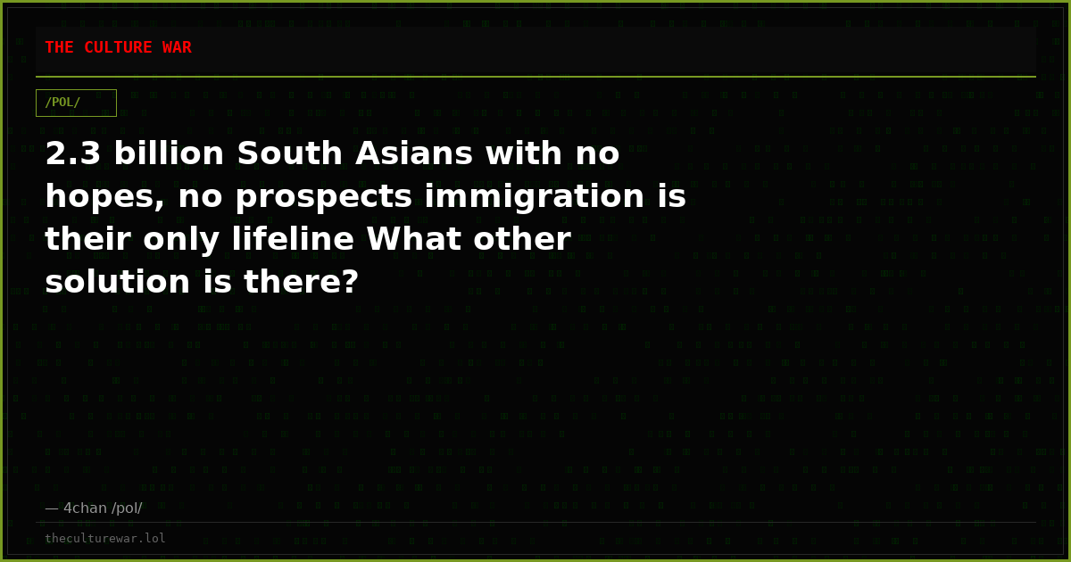 2.3 billion South Asians with no hopes, no prospects immigration is their only lifeline What other solution is there?