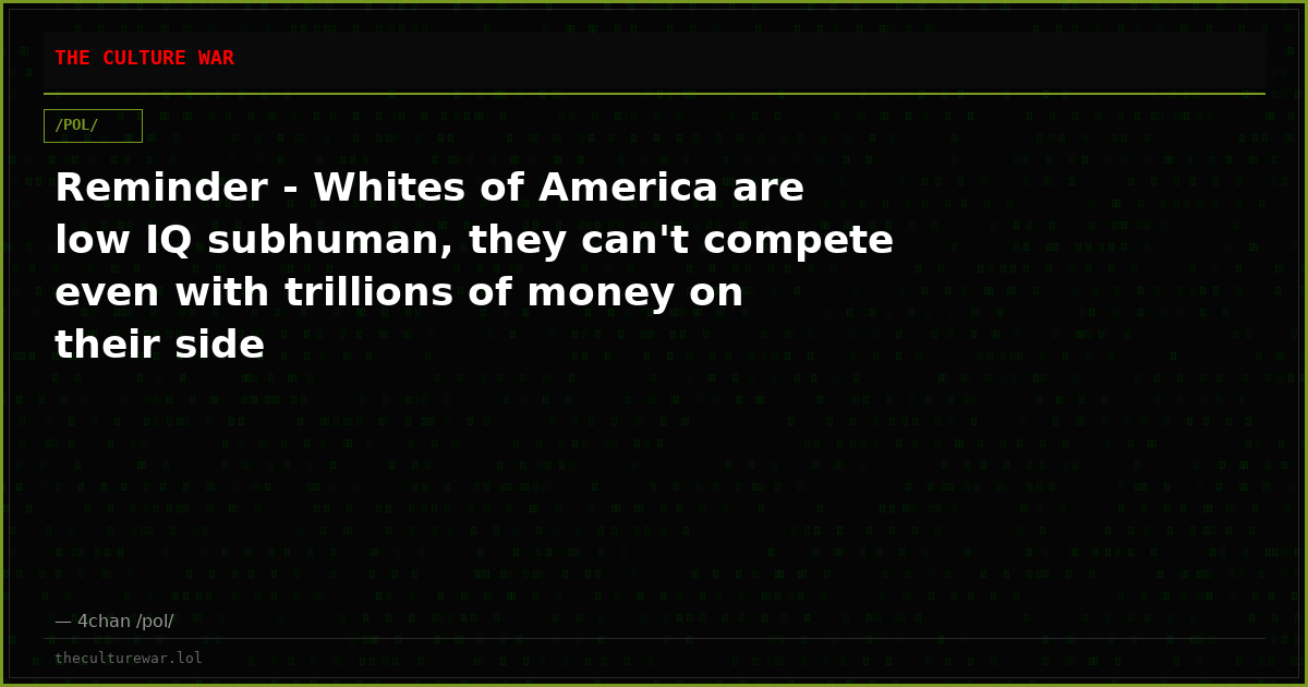 Reminder - Whites of America are low IQ subhuman, they can't compete even with trillions of money on their side