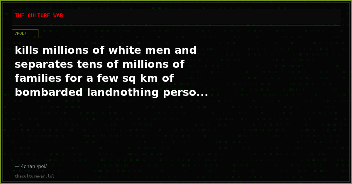 kills millions of white men and separates tens of millions of families for a few sq km of bombarded landnothing perso...
