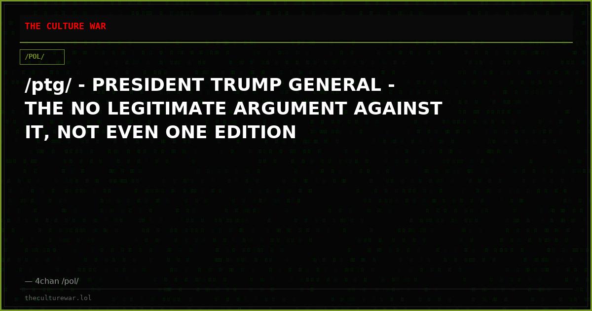 /ptg/ - PRESIDENT TRUMP GENERAL - THE NO LEGITIMATE ARGUMENT AGAINST IT, NOT EVEN ONE EDITION
