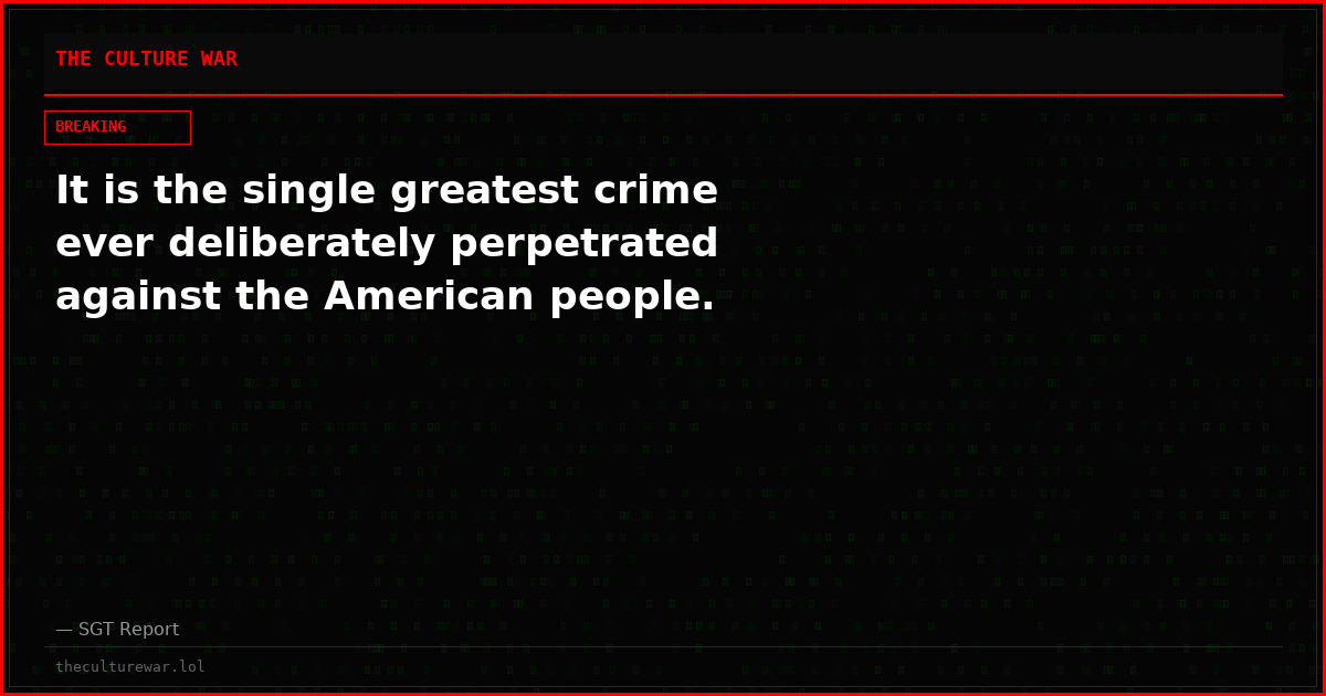 It is the single greatest crime ever deliberately perpetrated against the American people.