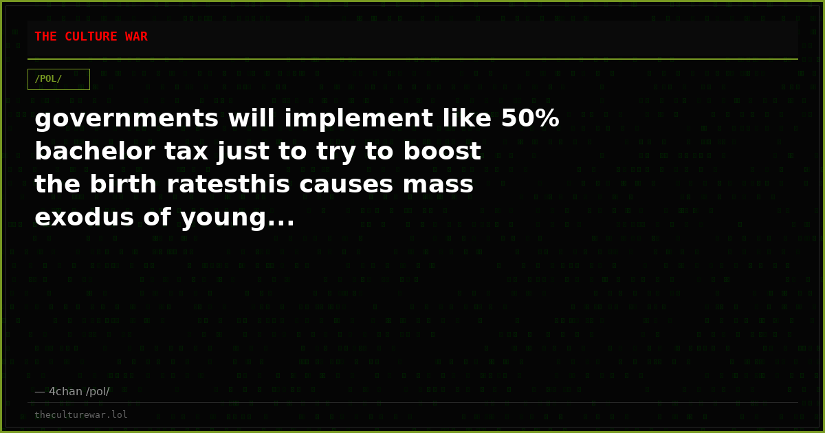 governments will implement like 50% bachelor tax just to try to boost the birth ratesthis causes mass exodus of young...