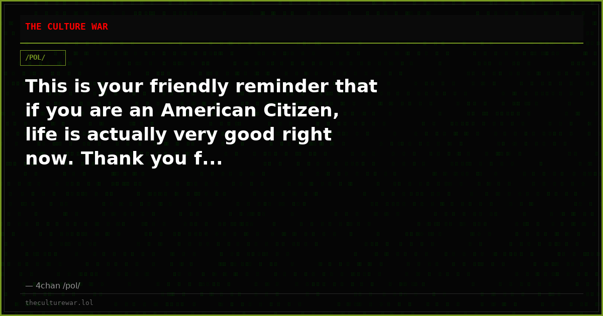 This is your friendly reminder that if you are an American Citizen, life is actually very good right now. Thank you f...