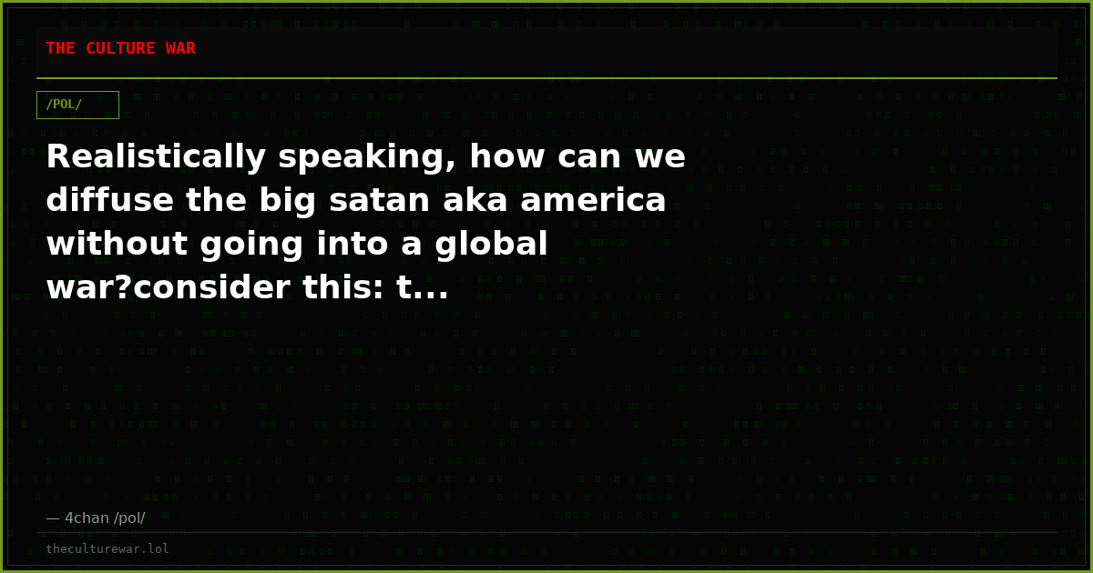 Realistically speaking, how can we diffuse the big satan aka america without going into a global war?consider this: t...