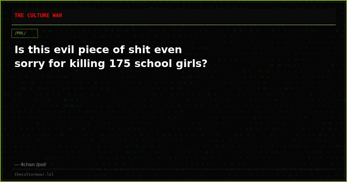 Is this evil piece of shit even sorry for killing 175 school girls?