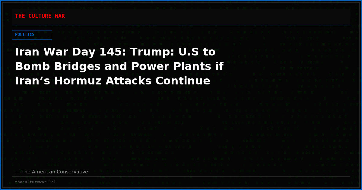 Iran War Day 145: Trump: U.S to Bomb Bridges and Power Plants if Iran’s Hormuz Attacks Continue