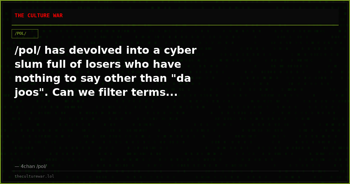 /pol/ has devolved into a cyber slum full of losers who have nothing to say other than "da joos". Can we filter terms...