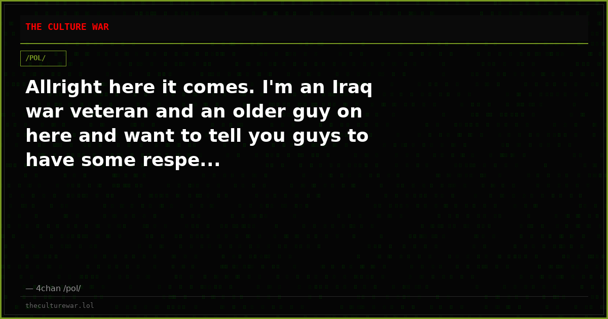 Allright here it comes. I'm an Iraq war veteran and an older guy on here and want to tell you guys to have some respe...