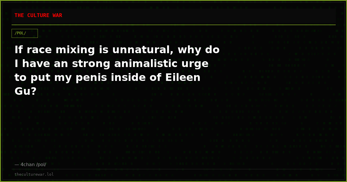 If race mixing is unnatural, why do I have an strong animalistic urge to put my penis inside of Eileen Gu?