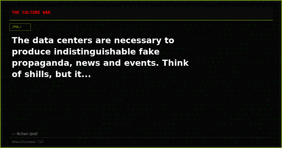 The data centers are necessary to produce indistinguishable fake propaganda, news and events. Think of shills, but it...