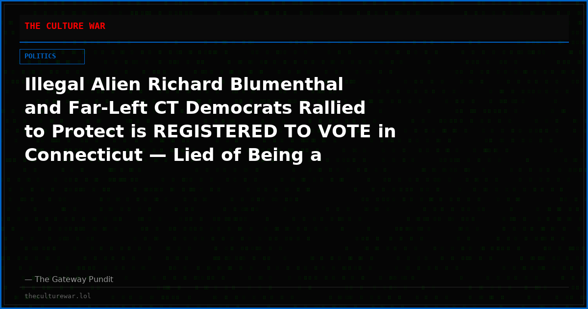 Illegal Alien Richard Blumenthal and Far-Left CT Democrats Rallied to Protect is REGISTERED TO VOTE in Connecticut — Lied of Being a Citizen