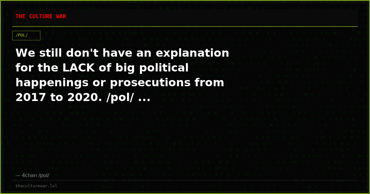 We still don't have an explanation for the LACK of big political happenings or prosecutions from 2017 to 2020. /pol/ ...