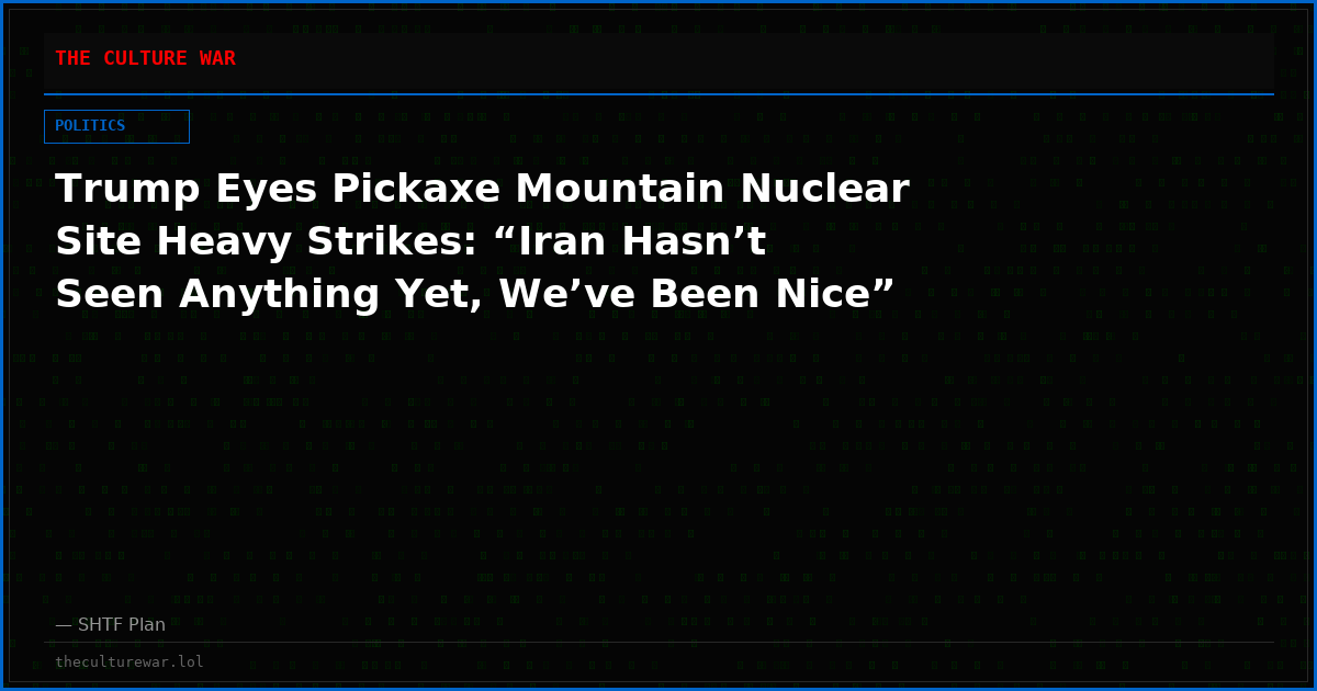 Trump Eyes Pickaxe Mountain Nuclear Site Heavy Strikes: “Iran Hasn’t Seen Anything Yet, We’ve Been Nice”
