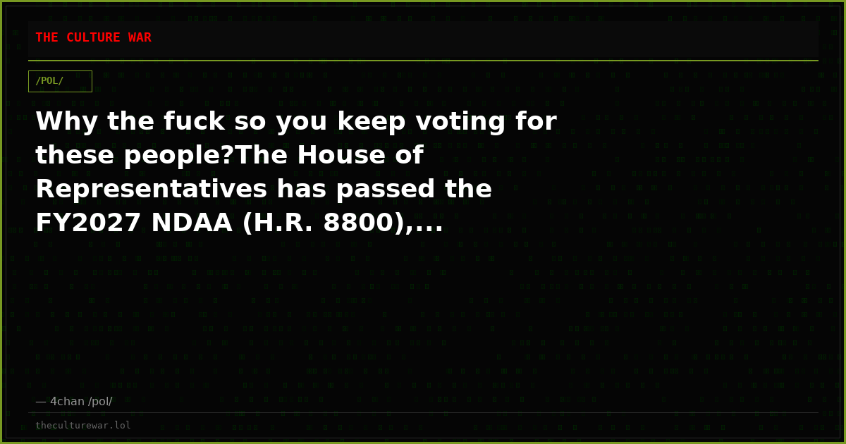 Why the fuck so you keep voting for these people?The House of Representatives has passed the FY2027 NDAA (H.R. 8800),...
