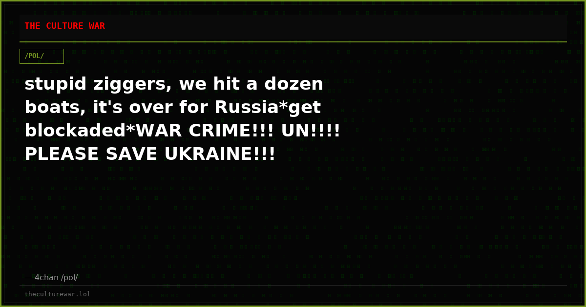 stupid ziggers, we hit a dozen boats, it's over for Russia*get blockaded*WAR CRIME!!! UN!!!! PLEASE SAVE UKRAINE!!!