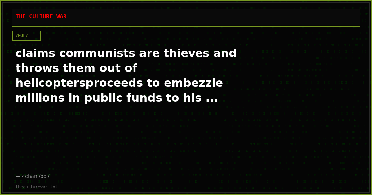 claims communists are thieves and throws them out of helicoptersproceeds to embezzle millions in public funds to his ...