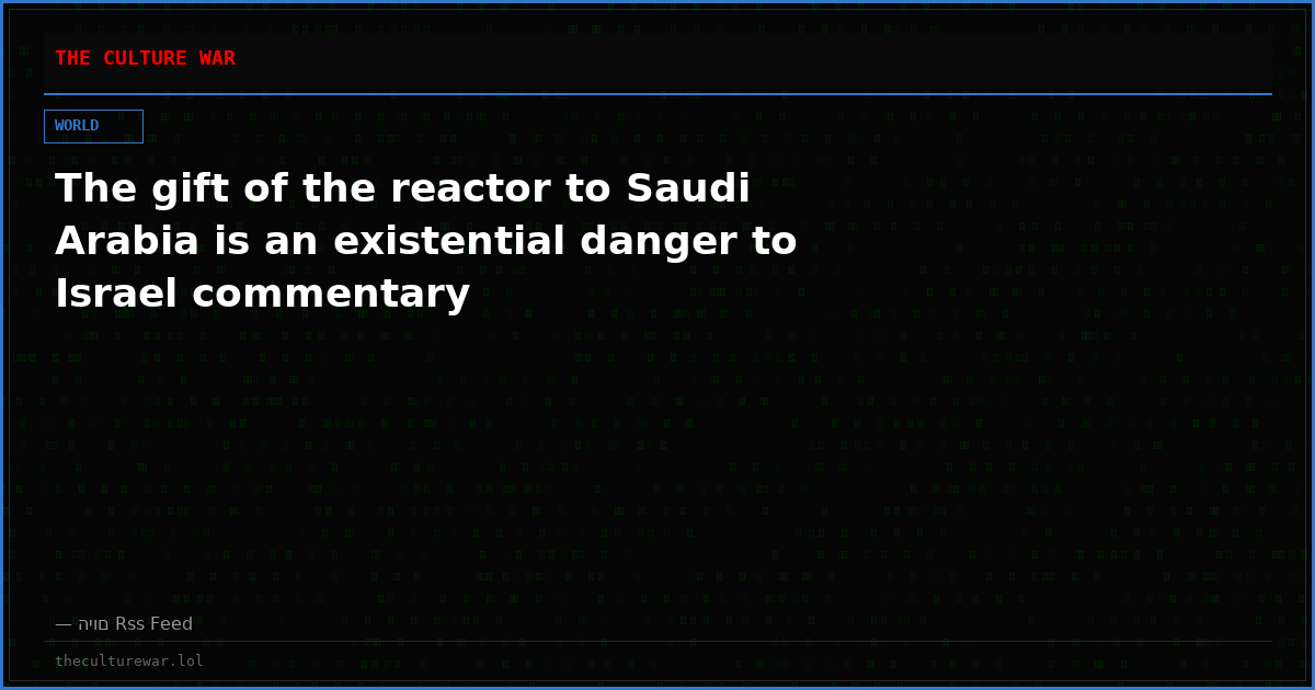 The gift of the reactor to Saudi Arabia is an existential danger to Israel commentary