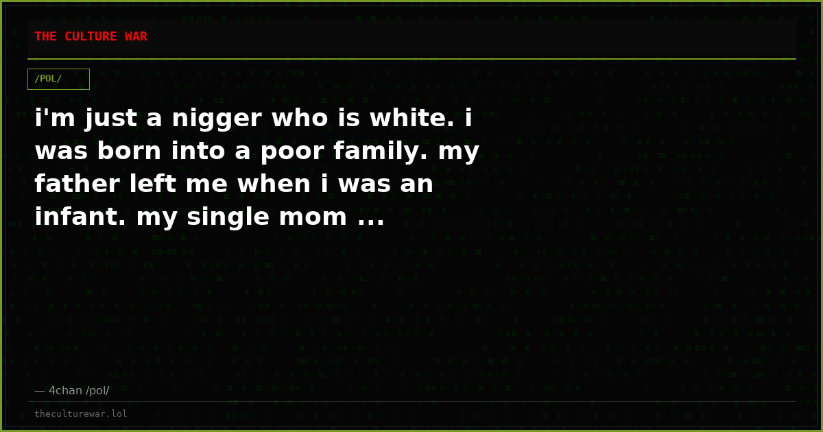 i'm just a nigger who is white. i was born into a poor family. my father left me when i was an infant. my single mom ...