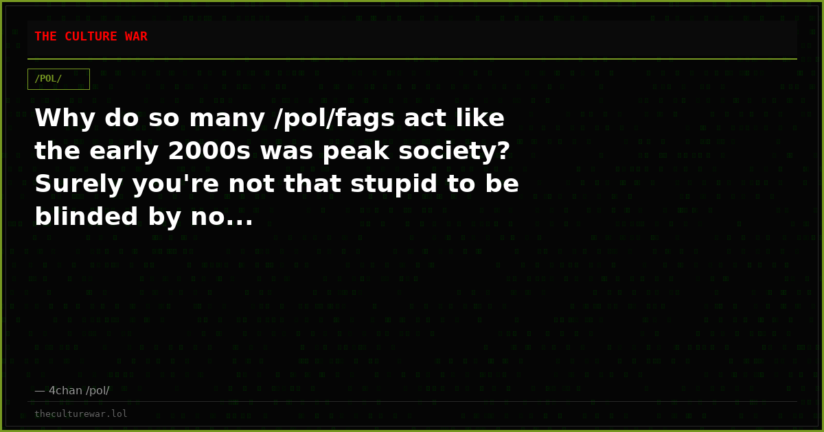 Why do so many /pol/fags act like the early 2000s was peak society? Surely you're not that stupid to be blinded by no...