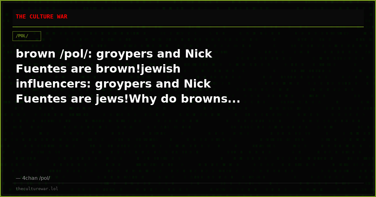 brown /pol/: groypers and Nick Fuentes are brown!jewish influencers: groypers and Nick Fuentes are jews!Why do browns...