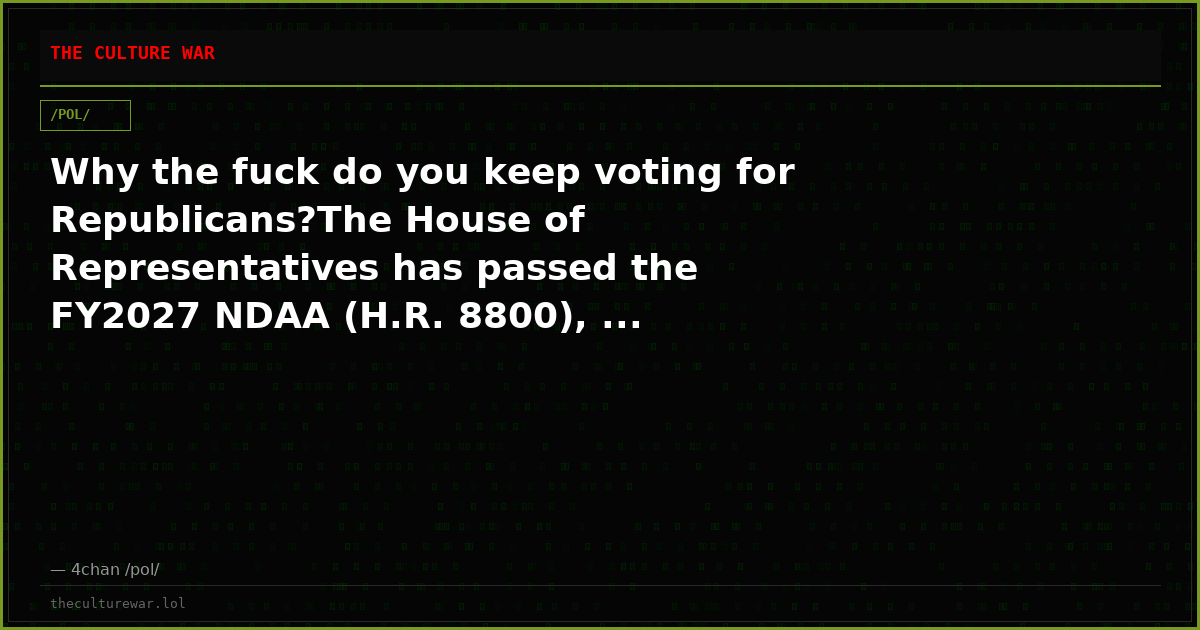Why the fuck do you keep voting for Republicans?The House of Representatives has passed the FY2027 NDAA (H.R. 8800), ...