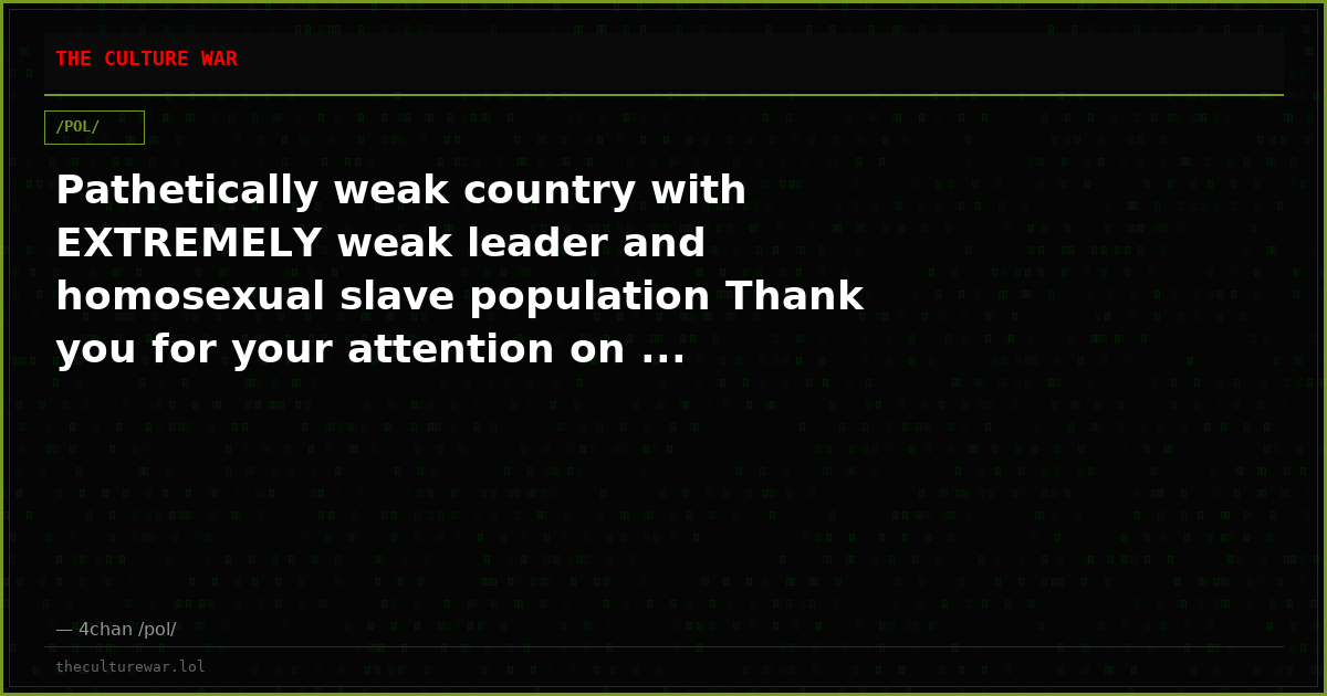 Pathetically weak country with EXTREMELY weak leader and homosexual slave population Thank you for your attention on ...
