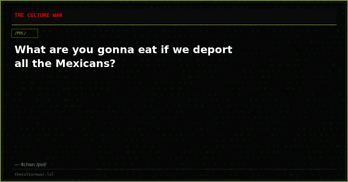 What are you gonna eat if we deport all the Mexicans?