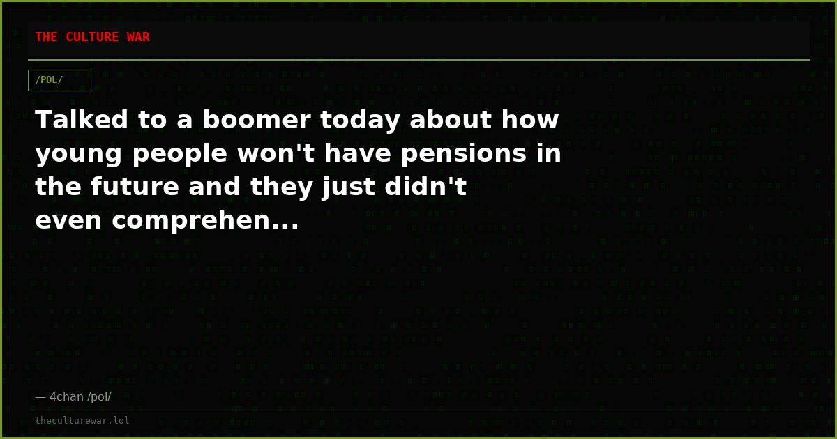 Talked to a boomer today about how young people won't have pensions in the future and they just didn't even comprehen...
