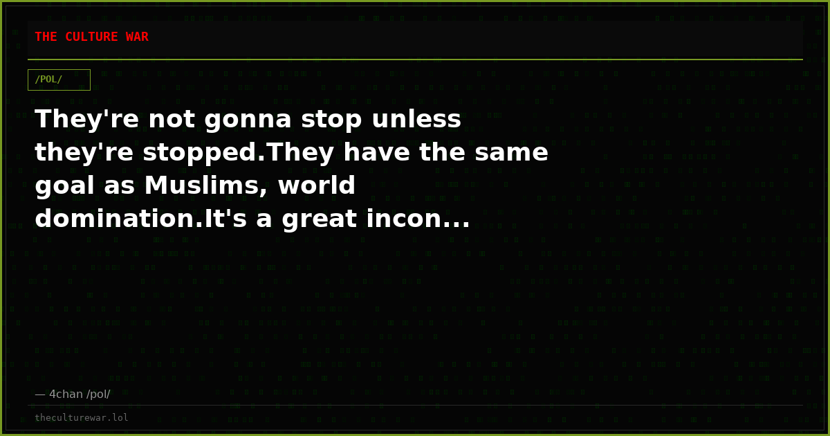 They're not gonna stop unless they're stopped.They have the same goal as Muslims, world domination.It's a great incon...
