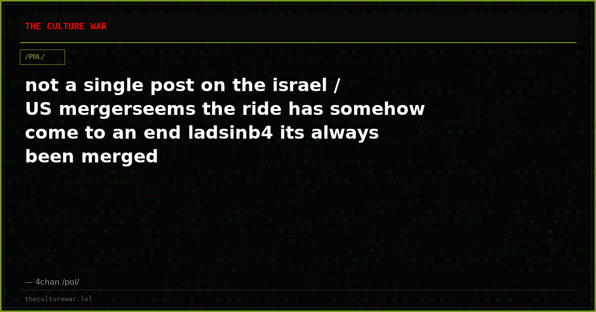 not a single post on the israel / US mergerseems the ride has somehow come to an end ladsinb4 its always been merged