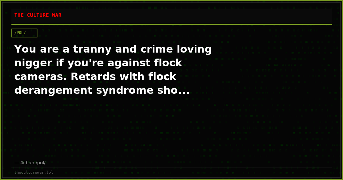 You are a tranny and crime loving nigger if you're against flock cameras. Retards with flock derangement syndrome sho...