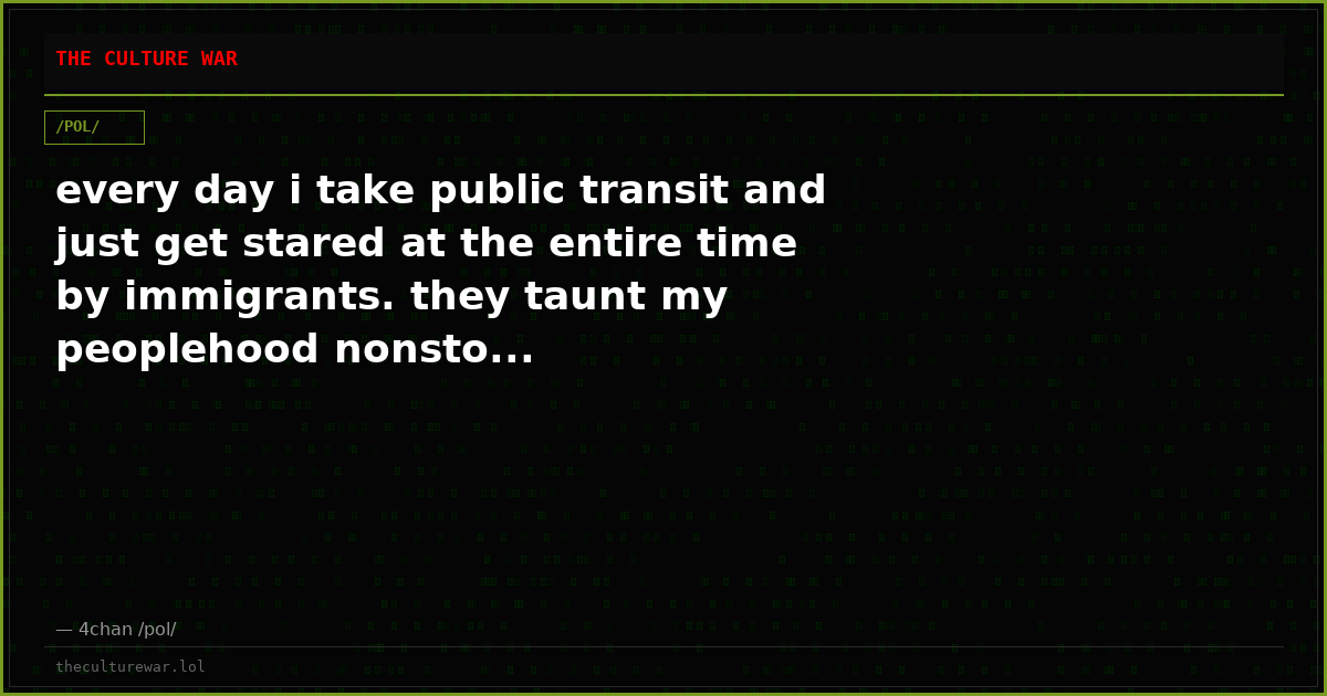 every day i take public transit and just get stared at the entire time by immigrants. they taunt my peoplehood nonsto...