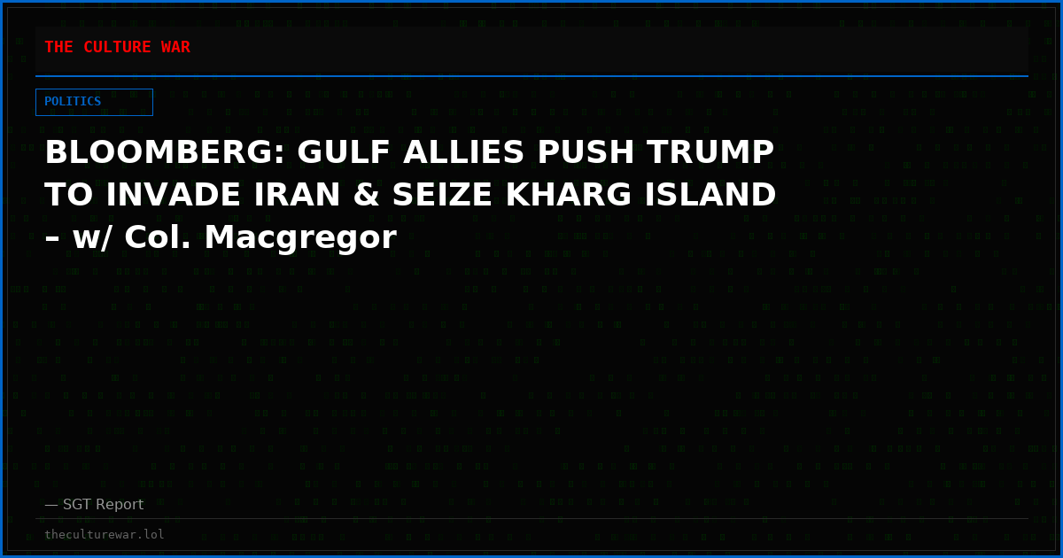 BLOOMBERG: GULF ALLIES PUSH TRUMP TO INVADE IRAN & SEIZE KHARG ISLAND – w/ Col. Macgregor