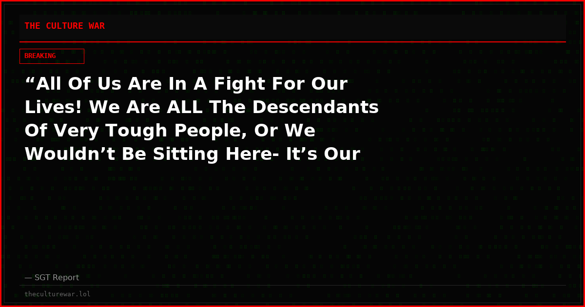 “All Of Us Are In A Fight For Our Lives! We Are ALL The Descendants Of Very Tough People, Or We Wouldn’t Be Sitting Here- It’s Our Turn!”