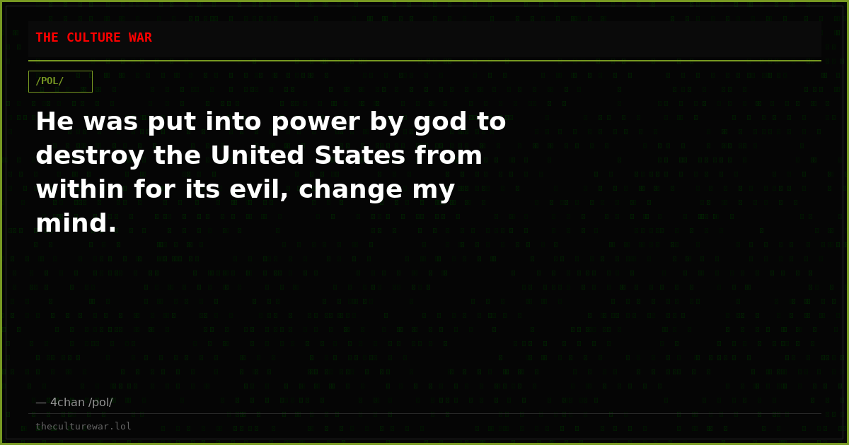 He was put into power by god to destroy the United States from within for its evil, change my mind.